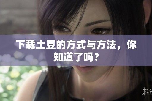下载土豆的方式与方法，你知道了吗？