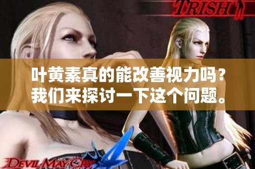 叶黄素真的能改善视力吗？我们来探讨一下这个问题。