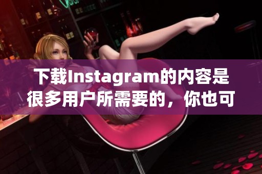 下载Instagram的内容是很多用户所需要的，你也可以尝试一下如何进行下载。
