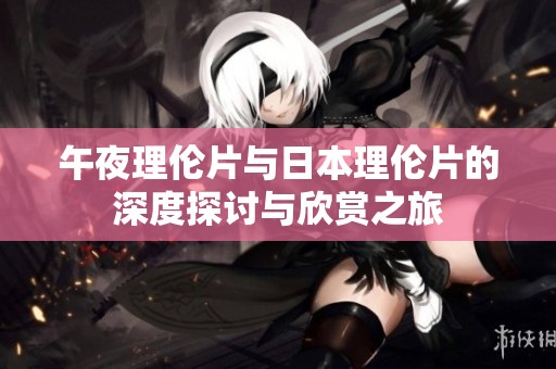 午夜理伦片与日本理伦片的深度探讨与欣赏之旅