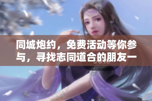 同城炮约，免费活动等你参与，寻找志同道合的朋友一起聊天约会