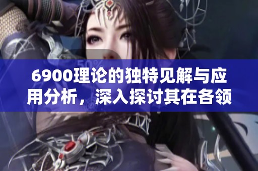 6900理论的独特见解与应用分析，深入探讨其在各领域的影响与价值