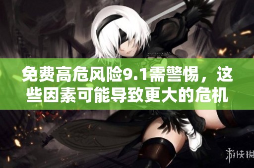 免费高危风险9.1需警惕，这些因素可能导致更大的危机发生
