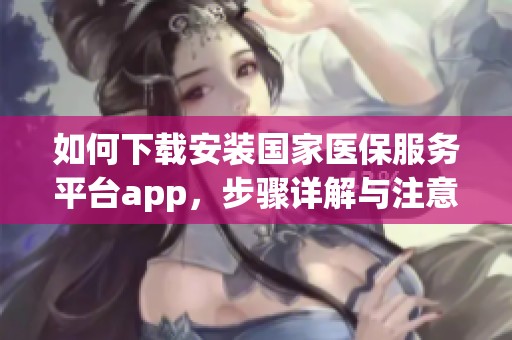 如何下载安装国家医保服务平台app，步骤详解与注意事项分享
