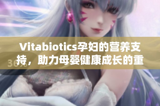 Vitabiotics孕妇的营养支持，助力母婴健康成长的重要选择