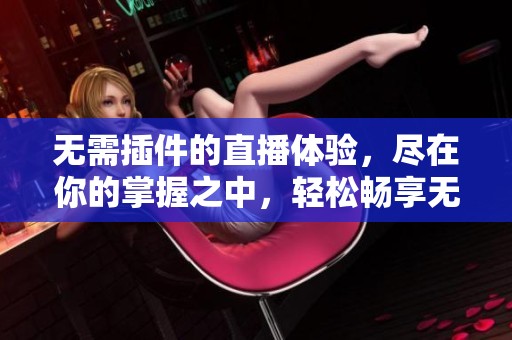 无需插件的直播体验，尽在你的掌握之中，轻松畅享无插件直播。