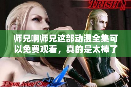 师兄啊师兄这部动漫全集可以免费观看，真的是太棒了！