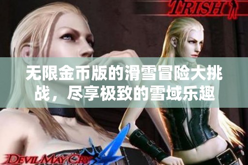 无限金币版的滑雪冒险大挑战，尽享极致的雪域乐趣