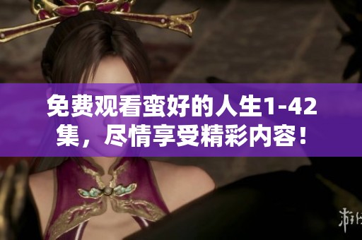 免费观看蛮好的人生1-42集，尽情享受精彩内容！