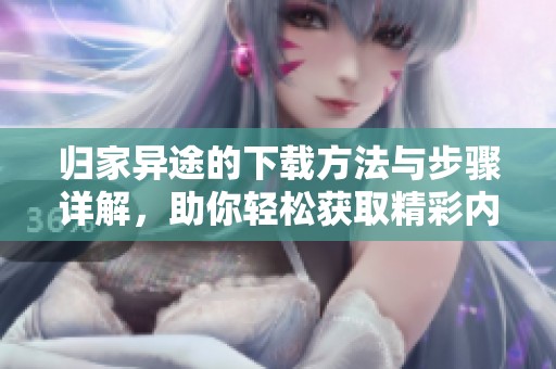 归家异途的下载方法与步骤详解，助你轻松获取精彩内容