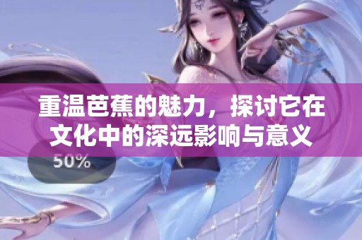 重温芭蕉的魅力，探讨它在文化中的深远影响与意义