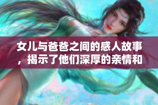 女儿与爸爸之间的感人故事，揭示了他们深厚的亲情和无私的爱。