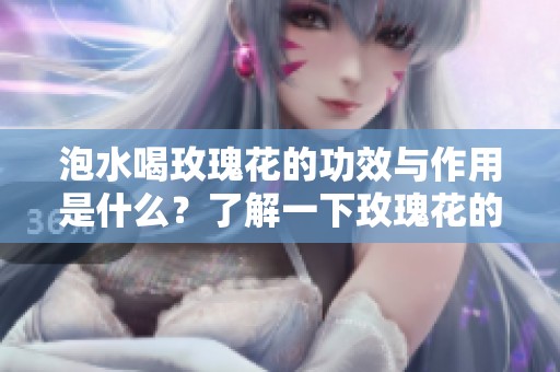 泡水喝玫瑰花的功效与作用是什么？了解一下玫瑰花的神奇效果吧