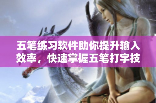 五笔练习软件助你提升输入效率，快速掌握五笔打字技巧
