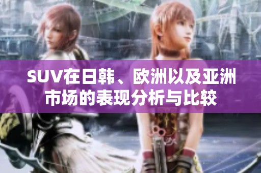 SUV在日韩、欧洲以及亚洲市场的表现分析与比较