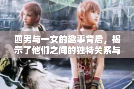 四男与一女的趣事背后，揭示了他们之间的独特关系与故事。