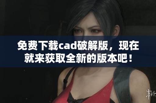 免费下载cad破解版，现在就来获取全新的版本吧！