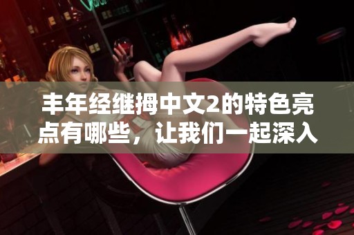 丰年经继拇中文2的特色亮点有哪些，让我们一起深入探讨一下吧