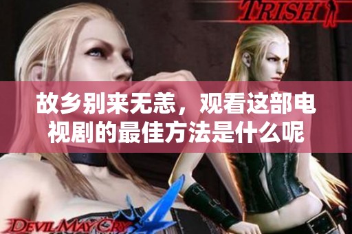 故乡别来无恙，观看这部电视剧的最佳方法是什么呢