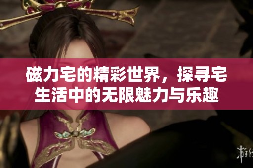 磁力宅的精彩世界，探寻宅生活中的无限魅力与乐趣