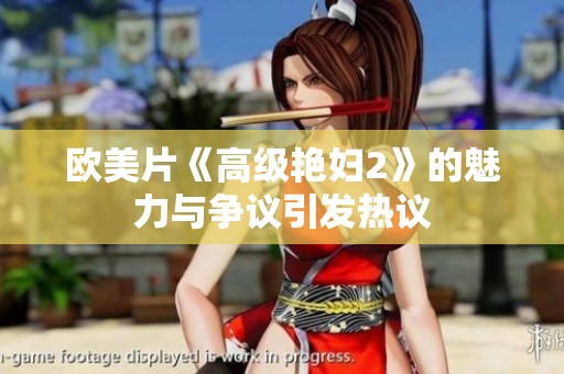欧美片《高级艳妇2》的魅力与争议引发热议