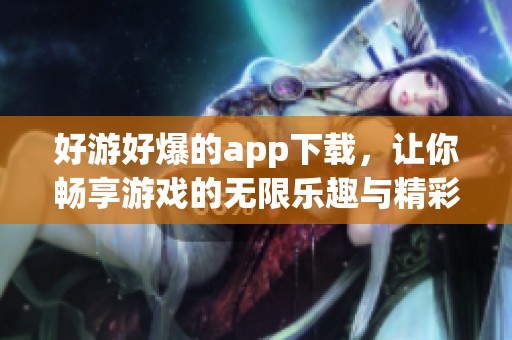 好游好爆的app下载，让你畅享游戏的无限乐趣与精彩体验