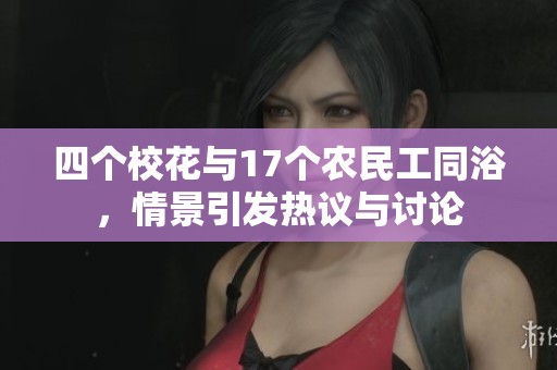 四个校花与17个农民工同浴，情景引发热议与讨论
