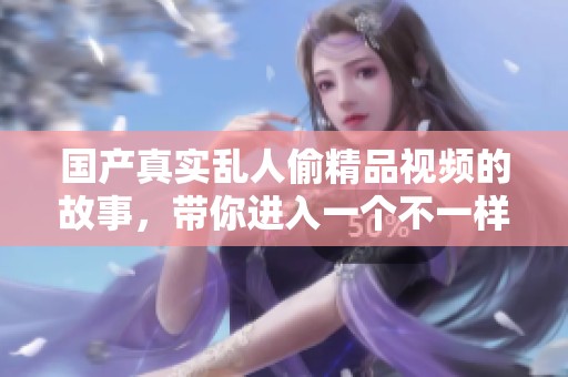 国产真实乱人偷精品视频的故事，带你进入一个不一样的世界深处