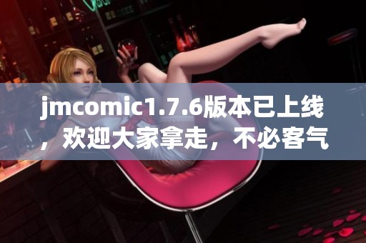 jmcomic1.7.6版本已上线，欢迎大家拿走，不必客气，谢谢！