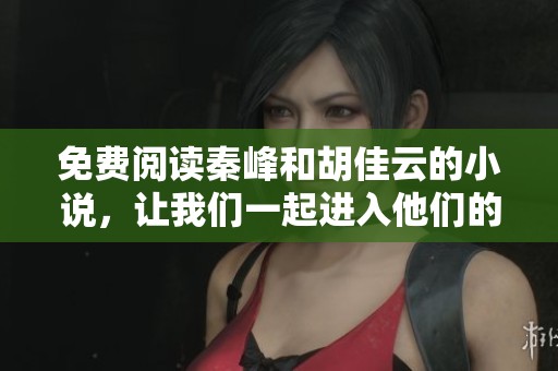 免费阅读秦峰和胡佳云的小说，让我们一起进入他们的故事世界