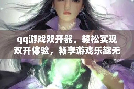 qq游戏双开器，轻松实现双开体验，畅享游戏乐趣无极限