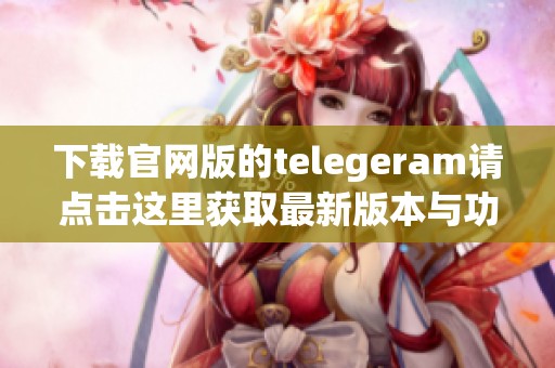 下载官网版的telegeram请点击这里获取最新版本与功能介绍