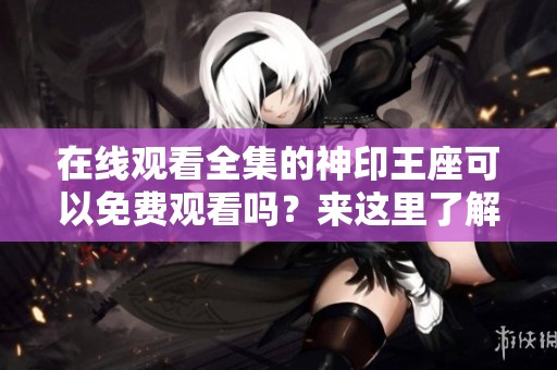 在线观看全集的神印王座可以免费观看吗？来这里了解详细信息与资源吧！