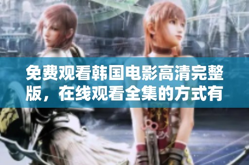 免费观看韩国电影高清完整版，在线观看全集的方式有很多选择