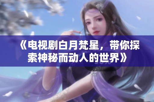 《电视剧白月梵星，带你探索神秘而动人的世界》