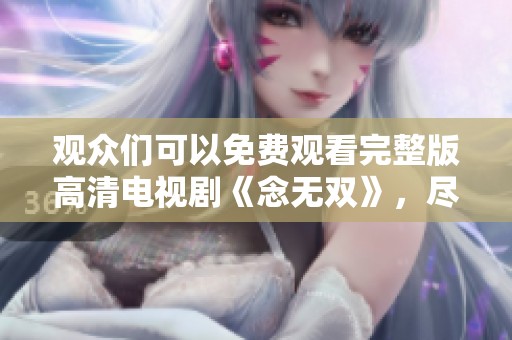 观众们可以免费观看完整版高清电视剧《念无双》，尽情享受精彩故事！