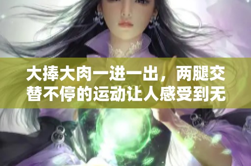 大捧大肉一进一出，两腿交替不停的运动让人感受到无穷乐趣
