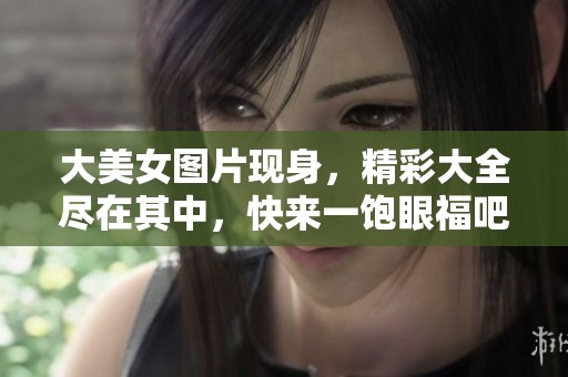 大美女图片现身，精彩大全尽在其中，快来一饱眼福吧