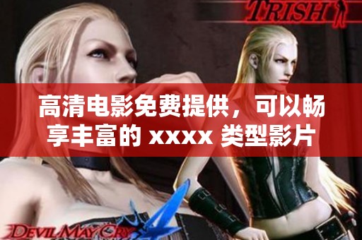 高清电影免费提供，可以畅享丰富的 xxxx 类型影片