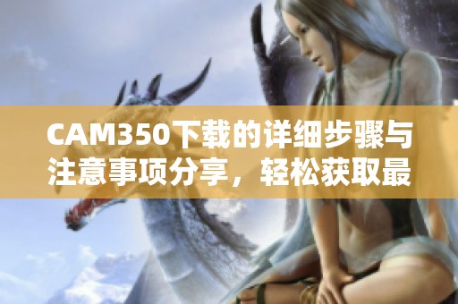 CAM350下载的详细步骤与注意事项分享，轻松获取最新版本的CAM350下载资源