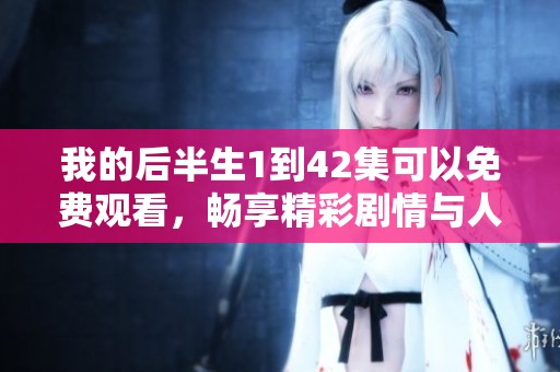 我的后半生1到42集可以免费观看，畅享精彩剧情与人物关系的发展