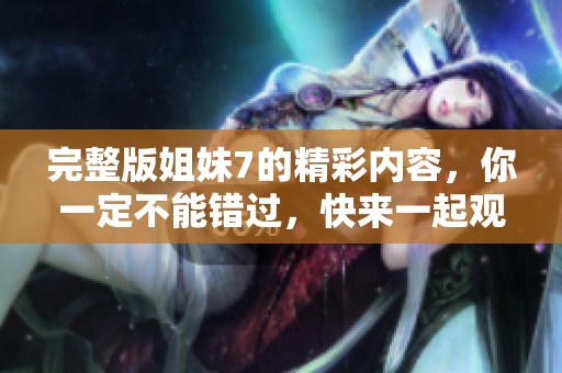 完整版姐妹7的精彩内容，你一定不能错过，快来一起观看吧！