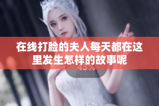 在线打脸的夫人每天都在这里发生怎样的故事呢