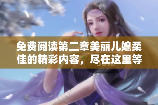 免费阅读第二章美丽儿媳柔佳的精彩内容，尽在这里等你来发现！