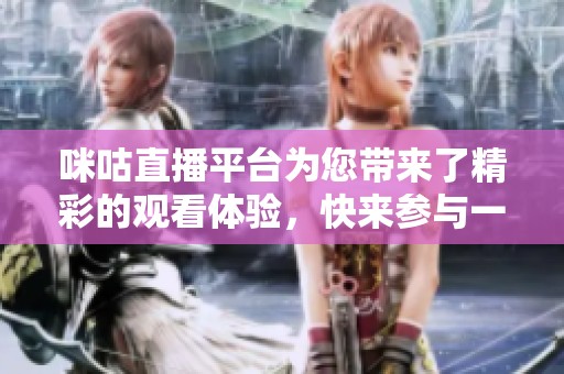 咪咕直播平台为您带来了精彩的观看体验，快来参与一起感受吧！