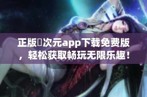 正版囧次元app下载免费版，轻松获取畅玩无限乐趣！