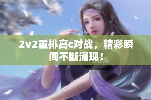 2v2重排高c对战，精彩瞬间不断涌现！