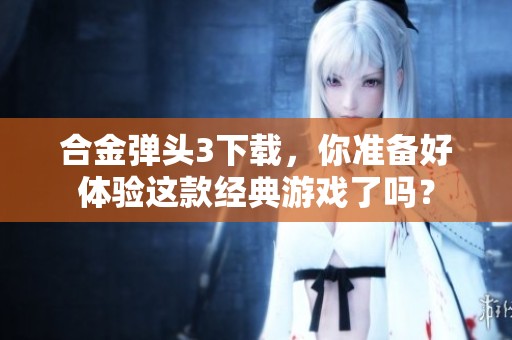 合金弹头3下载，你准备好体验这款经典游戏了吗？