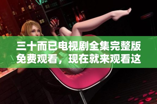 三十而已电视剧全集完整版免费观看，现在就来观看这部精彩作品吧