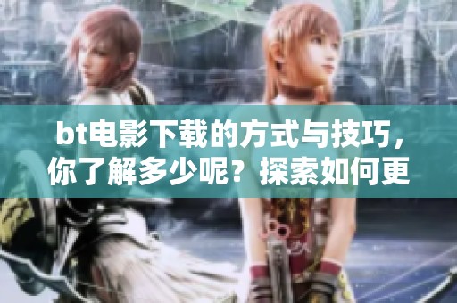 bt电影下载的方式与技巧，你了解多少呢？探索如何更好地下载bt电影。